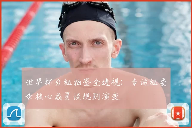 世界杯分组抽签全透视：专访组委会核心成员谈规则演变
