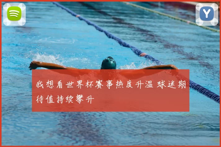 我想看世界杯赛事热度升温 球迷期待值持续攀升