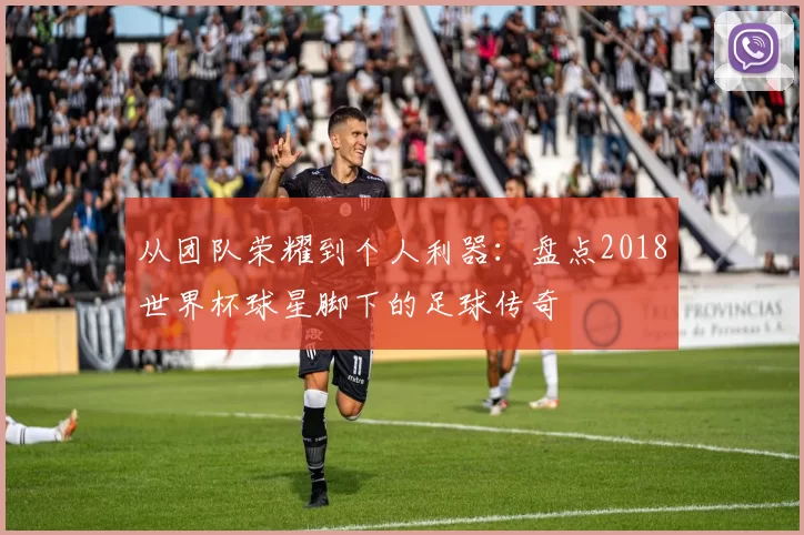 从团队荣耀到个人利器：盘点2018世界杯球星脚下的足球传奇