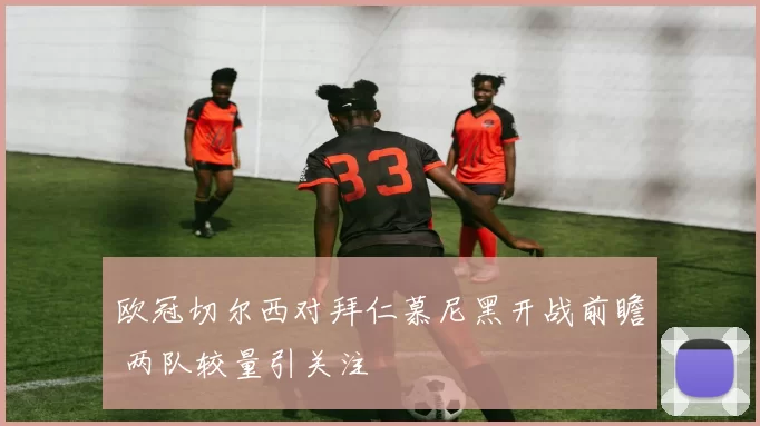 欧冠切尔西对拜仁慕尼黑开战前瞻 两队较量引关注