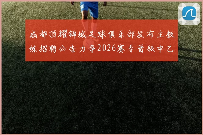 成都顶耀锦城足球俱乐部发布主教练招聘公告力争2026赛季晋级中乙联赛