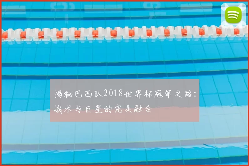 揭秘巴西队2018世界杯冠军之路：战术与巨星的完美融合
