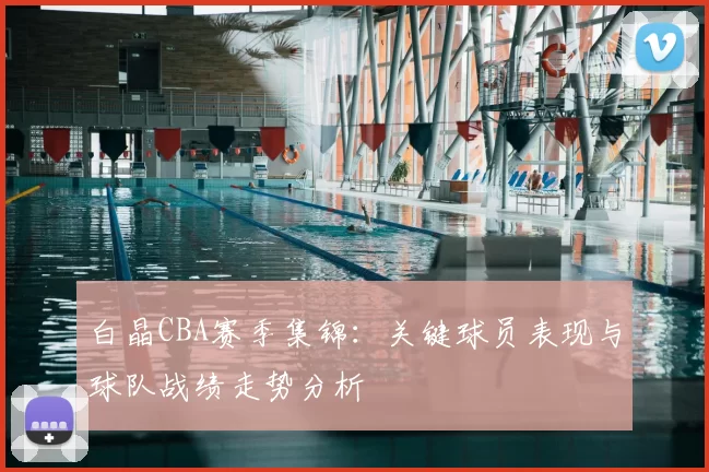 白晶CBA赛季集锦：关键球员表现与球队战绩走势分析