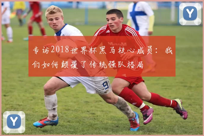 专访2018世界杯黑马核心成员:我们如何颠覆了传统强队格局