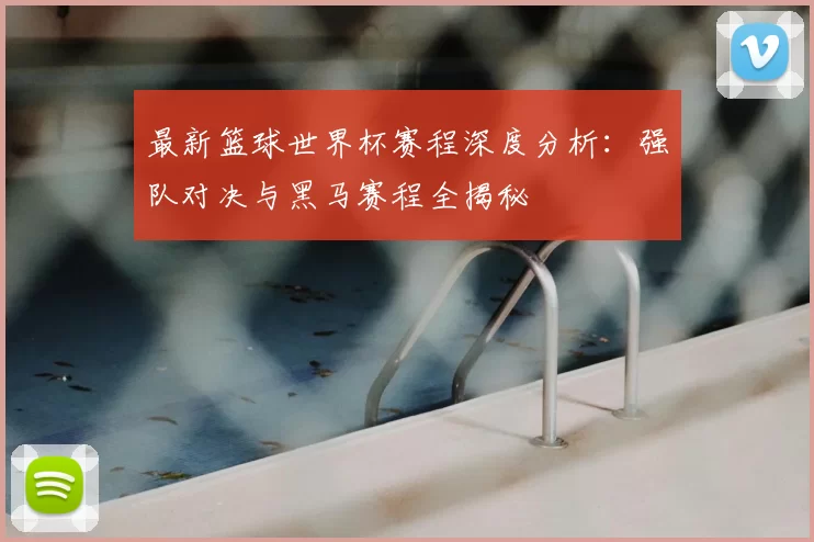 最新篮球世界杯赛程深度分析:强队对决与黑马赛程全揭秘