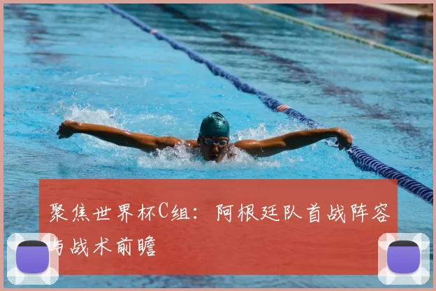 聚焦世界杯C组:阿根廷队首战阵容与战术前瞻