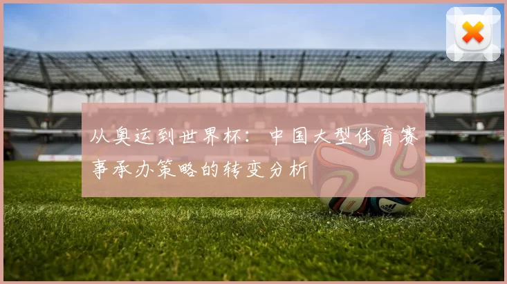 从奥运到世界杯:中国大型体育赛事承办策略的转变分析