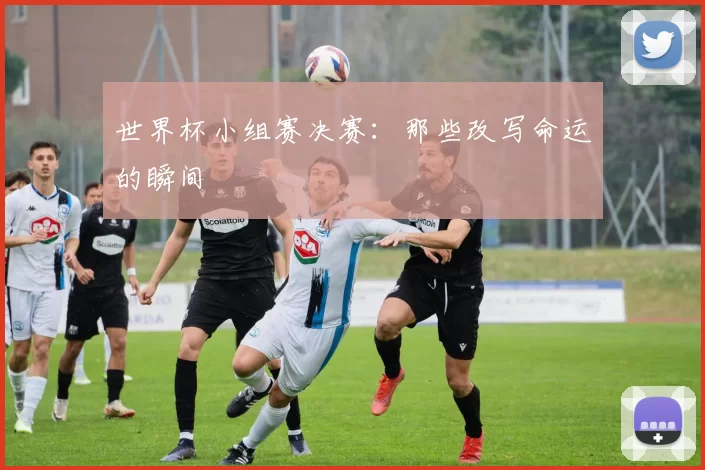 世界杯小组赛决赛：那些改写命运的瞬间