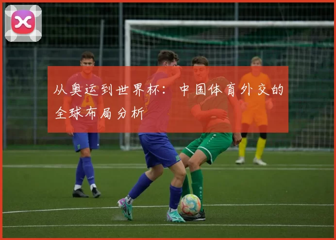 从奥运到世界杯:中国体育外交的全球布局分析