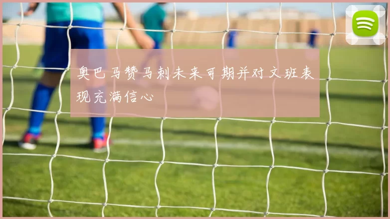 奥巴马赞马刺未来可期并对文班表现充满信心