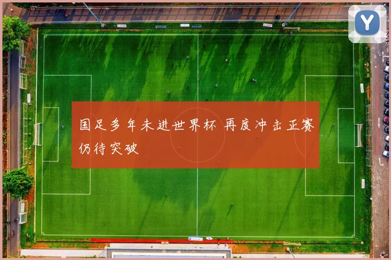 国足多年未进世界杯 再度冲击正赛仍待突破