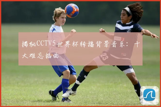揭秘CCTV5世界杯转播背景音乐：十大难忘插曲