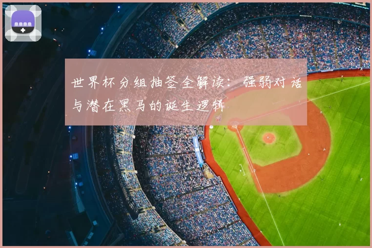 世界杯分组抽签全解读：强弱对话与潜在黑马的诞生逻辑