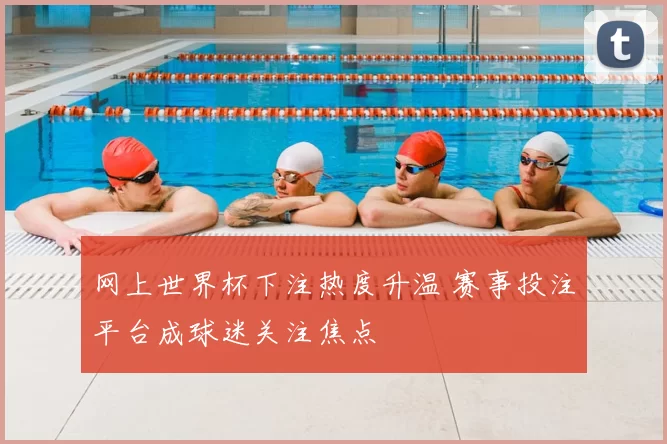 网上世界杯下注热度升温 赛事投注平台成球迷关注焦点