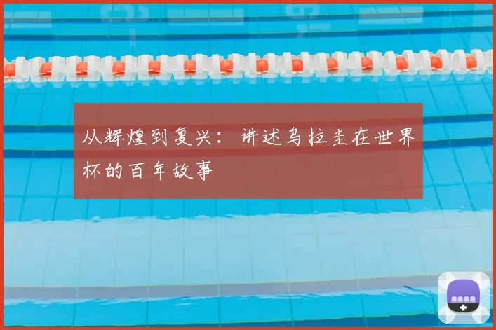 从辉煌到复兴:讲述乌拉圭在世界杯的百年故事