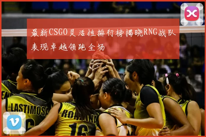 最新CSGO灵活性排行榜揭晓RNG战队表现卓越领跑全场