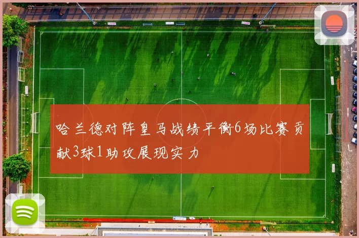 哈兰德对阵皇马战绩平衡6场比赛贡献3球1助攻展现实力