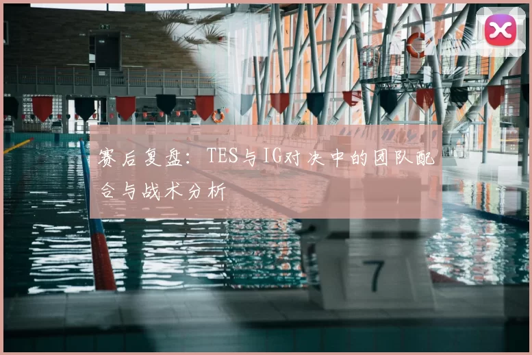 赛后复盘:TES与IG对决中的团队配合与战术分析