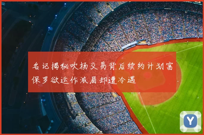 名记揭秘吹杨交易背后续约计划富保罗欲运作浓眉却遭冷遇