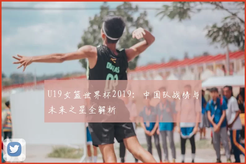 U19女篮世界杯2019:中国队战绩与未来之星全解析