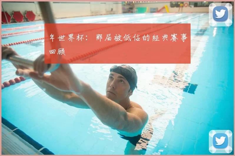 年世界杯:那届被低估的经典赛事回顾
