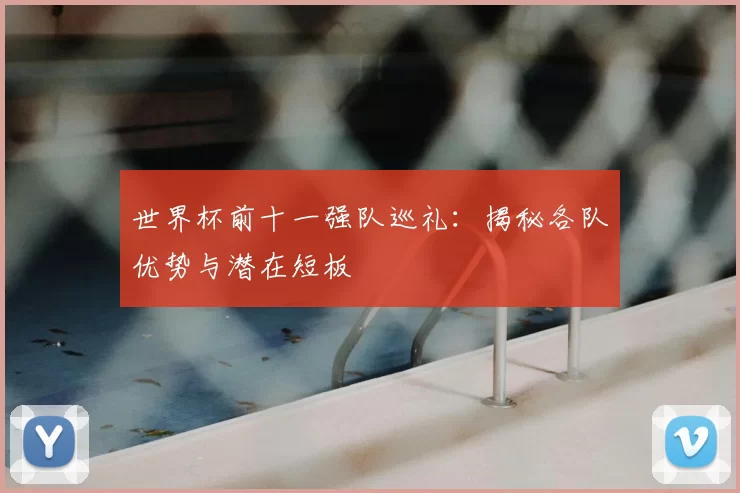 世界杯前十一强队巡礼：揭秘各队优势与潜在短板