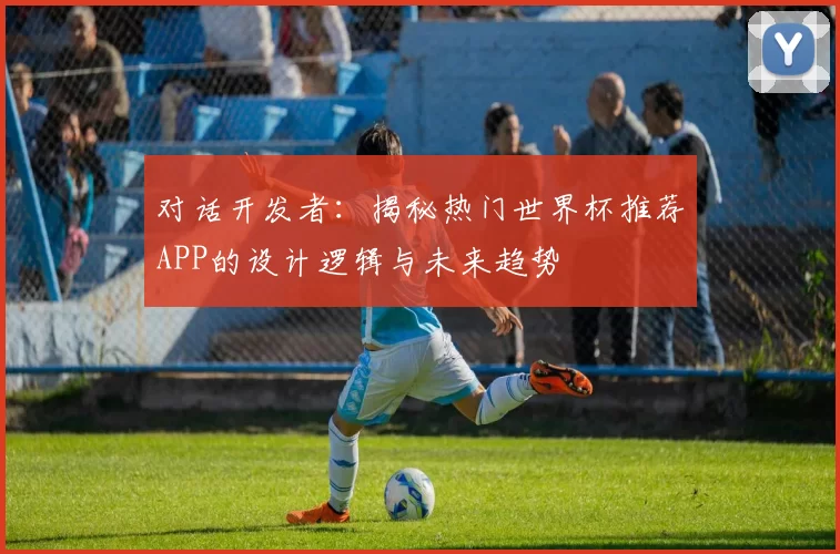 对话开发者:揭秘热门世界杯推荐APP的设计逻辑与未来趋势