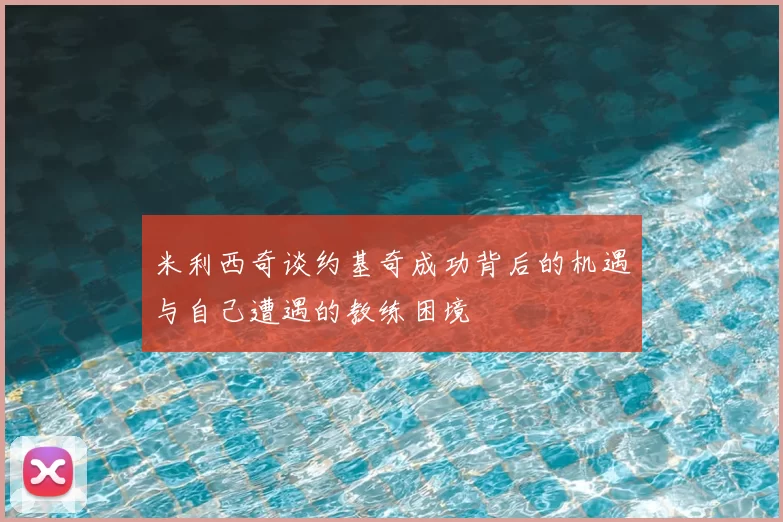 米利西奇谈约基奇成功背后的机遇与自己遭遇的教练困境