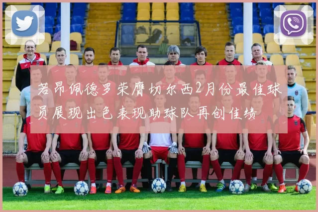 若昂佩德罗荣膺切尔西2月份最佳球员展现出色表现助球队再创佳绩