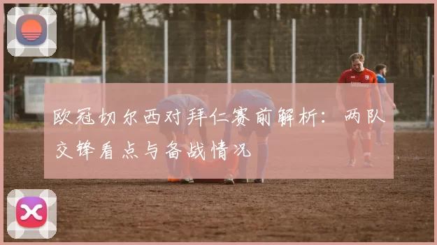 欧冠切尔西对拜仁赛前解析:两队交锋看点与备战情况