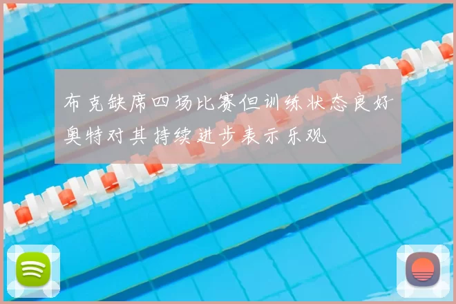 布克缺席四场比赛但训练状态良好奥特对其持续进步表示乐观