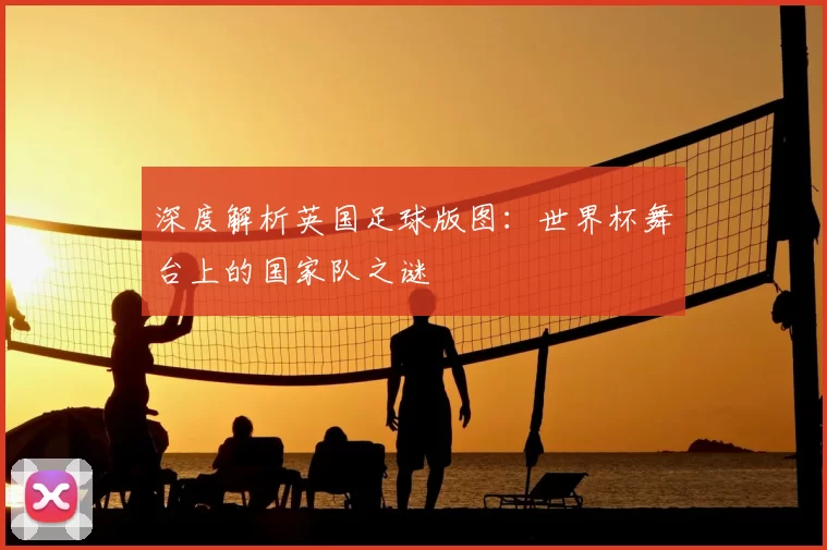 深度解析英国足球版图:世界杯舞台上的国家队之谜