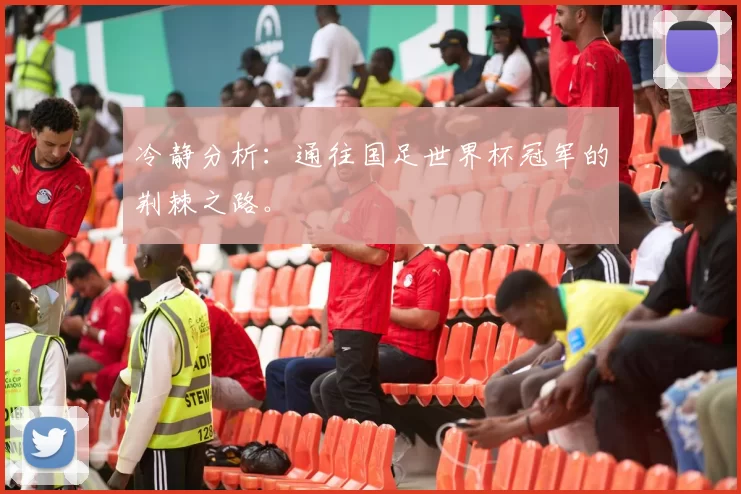 冷静分析:通往国足世界杯冠军的荆棘之路。