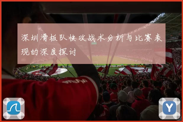 深圳滑板队快攻战术分析与比赛表现的深度探讨