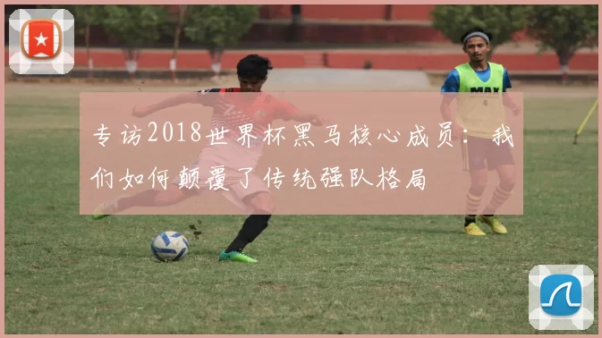 专访2018世界杯黑马核心成员:我们如何颠覆了传统强队格局