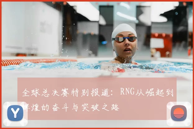 全球总决赛特别报道:RNG从崛起到辉煌的奋斗与突破之路