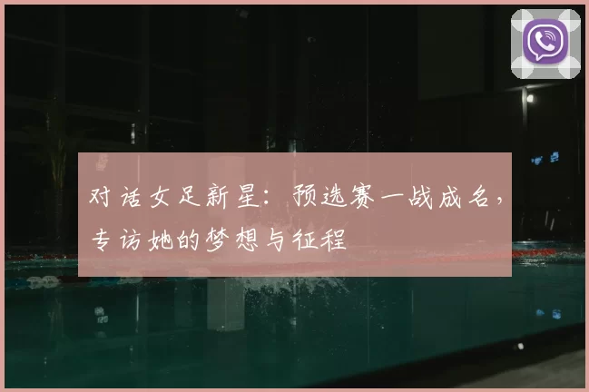 对话女足新星:预选赛一战成名,专访她的梦想与征程
