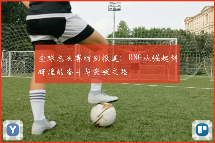 全球总决赛特别报道：RNG从崛起到辉煌的奋斗与突破之路