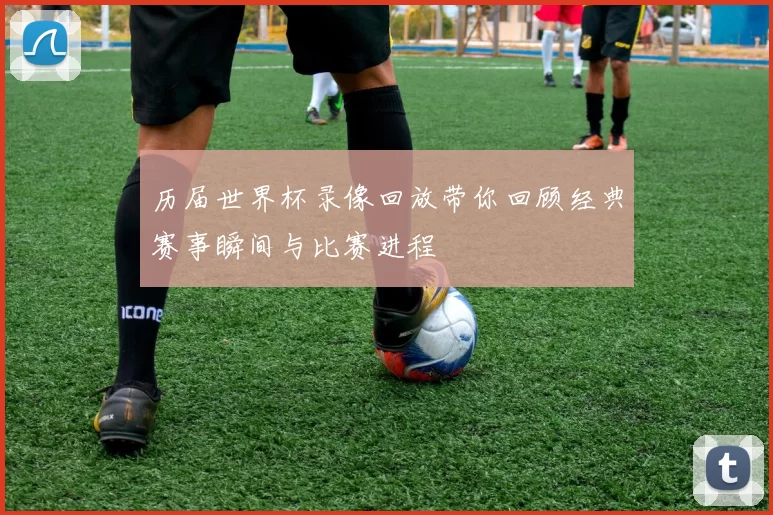 历届世界杯录像回放带你回顾经典赛事瞬间与比赛进程