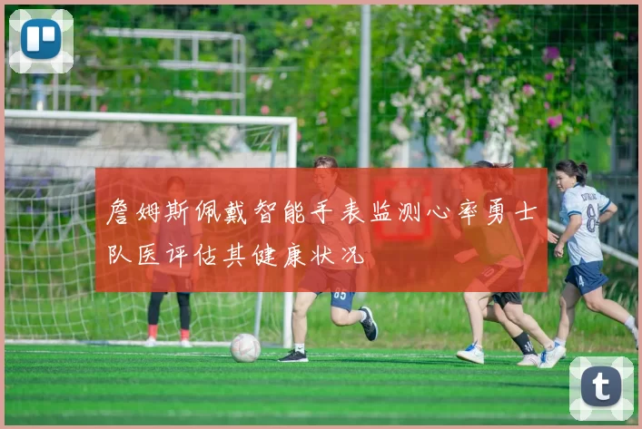 詹姆斯佩戴智能手表监测心率勇士队医评估其健康状况