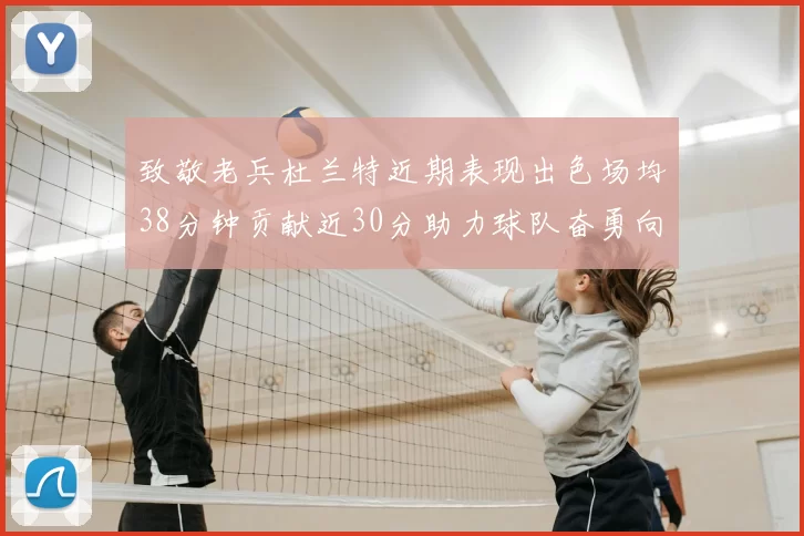致敬老兵杜兰特近期表现出色场均38分钟贡献近30分助力球队奋勇向前