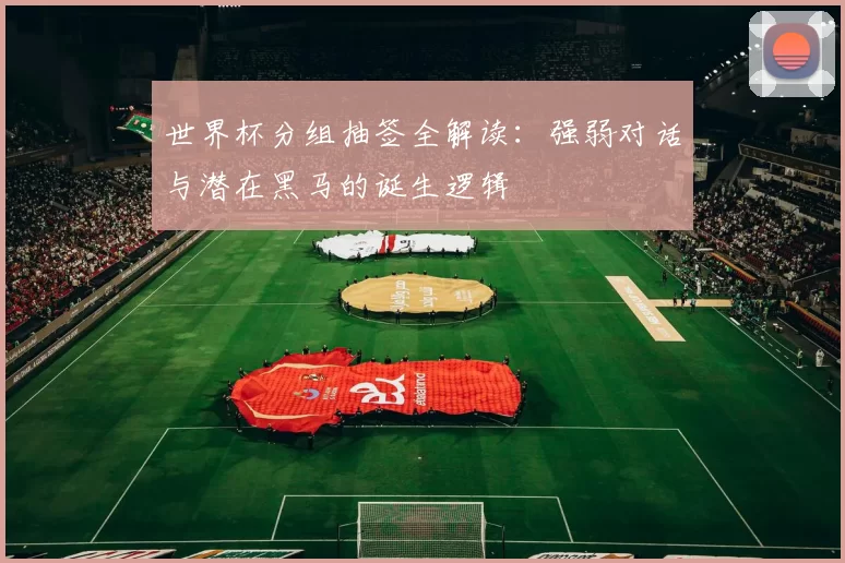 世界杯分组抽签全解读:强弱对话与潜在黑马的诞生逻辑