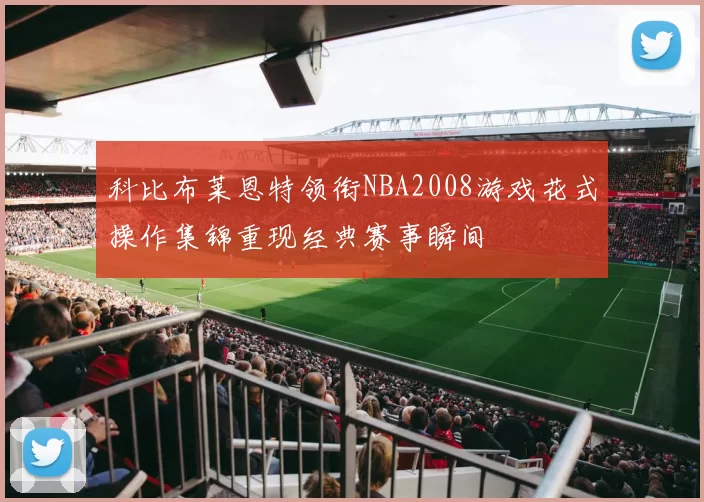 科比布莱恩特领衔NBA2008游戏花式操作集锦重现经典赛事瞬间