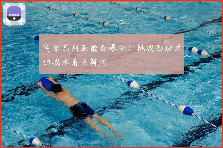 阿尔巴利亚能否爆冷?挑战西班牙的战术看点解析