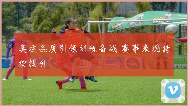 奥运品质引领训练备战 赛事表现持续提升