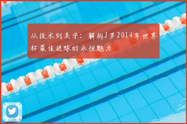 从技术到美学:解构J罗2014年世界杯最佳进球的永恒魅力