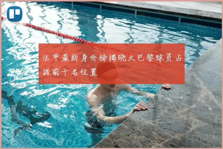 法甲最新身价榜揭晓大巴黎球员占据前十名位置