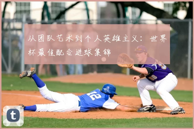 从团队艺术到个人英雄主义：世界杯最佳配合进球集锦