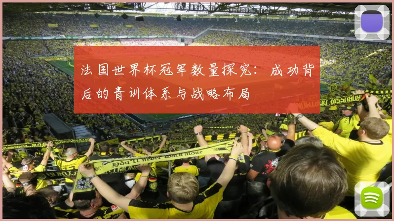 法国世界杯冠军数量探究:成功背后的青训体系与战略布局