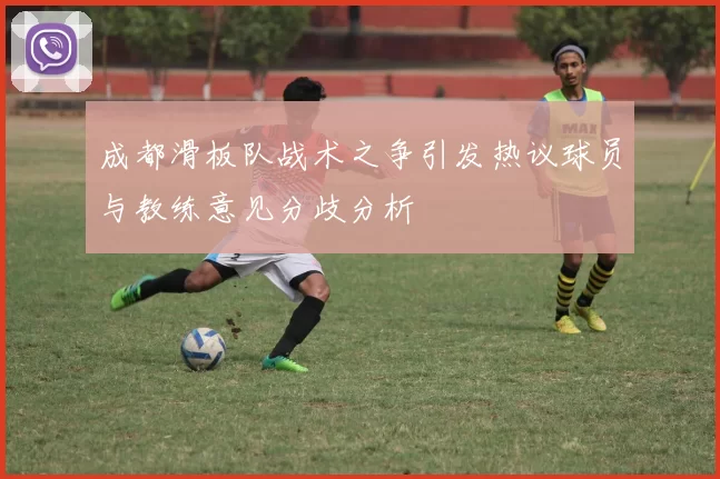 成都滑板队战术之争引发热议球员与教练意见分歧分析